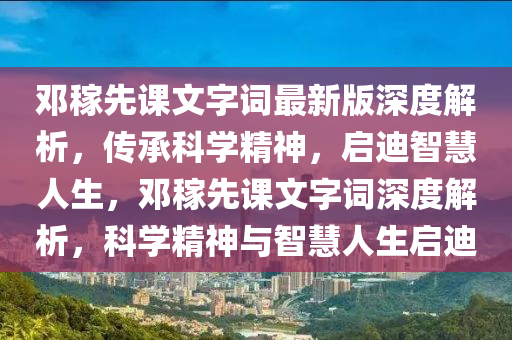 鄧稼(jia)先(xian)課(ke)文字詞(ci)最(zui)新版深(shen)度解析(xi)，傳(chuan)承(cheng)科學(xue)精神，啟(qi)迪(di)智慧(hui)人(ren)生，鄧稼(jia)先課文字(zi)詞深(shen)度解(jie)析(xi)，科(ke)學精神(shen)與(yu)智慧人(ren)生(sheng)啟(qi)迪