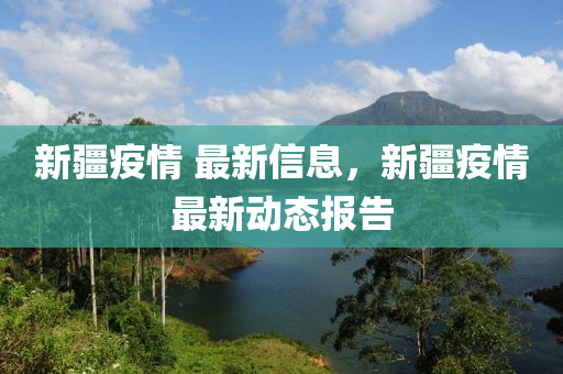 新(xin)疆疫情(qing) 最新信息(xi)，新(xin)疆疫(yi)情最新(xin)動(dong)態(tai)報(bao)告