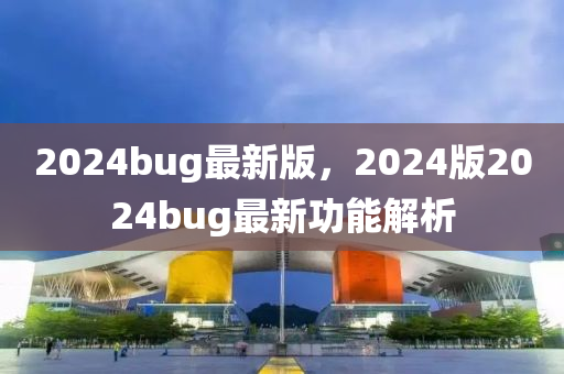 2024bug最(zui)新版，2024版(ban)2024bug最新功能解(jie)析(xi)