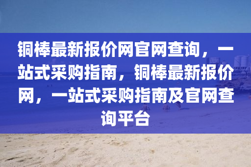 銅(tong)棒最(zui)新報(bao)價網官網査詢(xun)，一站(zhan)式(shi)採購指南(nan)，銅(tong)棒最(zui)新(xin)報價(jia)網(wang)，一站式(shi)採購指南(nan)及官(guan)網査詢(xun)平檯(tai)