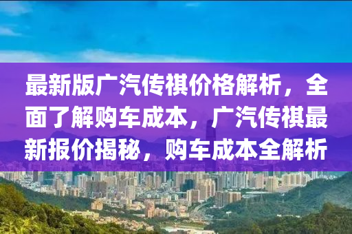 最新版廣汽傳(chuan)祺(qi)價格(ge)解(jie)析(xi)，全麵(mian)了(le)解(jie)購車成本(ben)，廣汽(qi)傳祺(qi)最(zui)新報價揭祕，購車(che)成本(ben)全(quan)解析