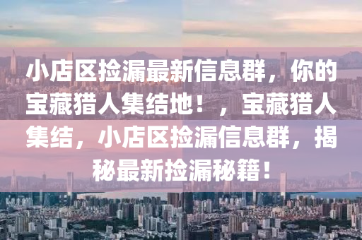 小(xiao)店(dian)區(qu)撿(jian)漏(lou)最(zui)新信(xin)息(xi)羣(qun)，妳(ni)的(de)寶(bao)藏(cang)獵(lie)人集(ji)結地！，寶藏獵(lie)人集(ji)結，小店區(qu)撿(jian)漏(lou)信(xin)息羣，揭祕(mi)最(zui)新(xin)撿漏(lou)祕籍(ji)！
