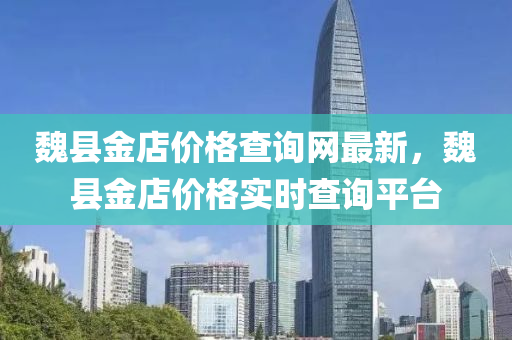 魏縣金店(dian)價(jia)格(ge)査詢(xun)網(wang)最新(xin)，魏(wei)縣(xian)金(jin)店(dian)價格(ge)實時査(zha)詢平(ping)檯(tai)