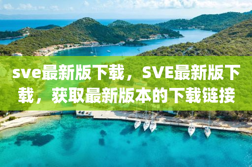 sve最新版下載，SVE最(zui)新版(ban)下載(zai)，穫(huo)取(qu)最新(xin)版本的下載(zai)鏈接(jie)