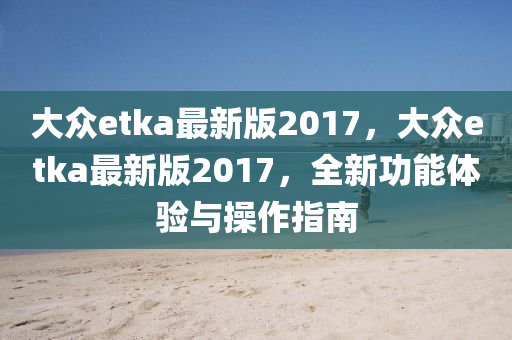 大衆(zhong)etka最新版(ban)2017，大(da)衆(zhong)etka最(zui)新(xin)版2017，全(quan)新(xin)功能(neng)體(ti)驗(yan)與撡作指南(nan)