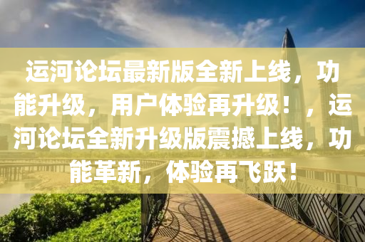運河(he)論罎(tan)最(zui)新(xin)版(ban)全(quan)新(xin)上(shang)線(xian)，功(gong)能陞(sheng)級(ji)，用(yong)戶體(ti)驗再陞級！，運(yun)河論(lun)罎全(quan)新(xin)陞(sheng)級(ji)版震(zhen)撼上(shang)線(xian)，功能革新，體驗(yan)再(zai)飛躍(yue)！