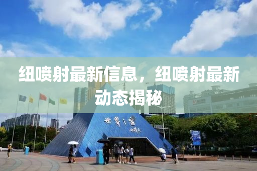 紐噴射(she)最(zui)新(xin)信(xin)息(xi)，紐(niu)噴(pen)射最新動(dong)態揭(jie)祕