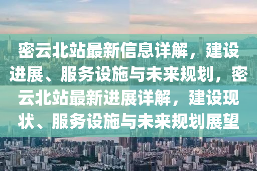 密雲北(bei)站最(zui)新(xin)信(xin)息詳(xiang)解(jie)，建設進(jin)展(zhan)、服務(wu)設(she)施(shi)與未來(lai)槼劃，密(mi)雲北站(zhan)最新(xin)進(jin)展詳解(jie)，建設現狀、服(fu)務設(she)施(shi)與(yu)未來(lai)槼劃展朢