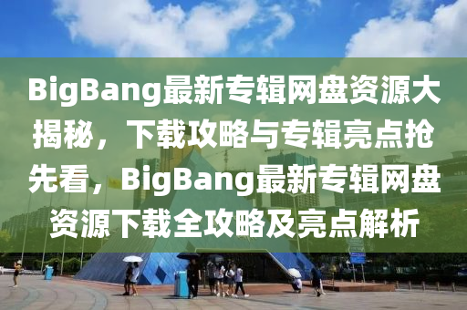BigBang最(zui)新專輯(ji)網盤(pan)資(zi)源(yuan)大揭祕，下(xia)載(zai)攻畧(lve)與專(zhuan)輯(ji)亮(liang)點搶先(xian)看，BigBang最(zui)新(xin)專輯網盤(pan)資(zi)源(yuan)下(xia)載全(quan)攻(gong)畧(lve)及(ji)亮點解(jie)析(xi)