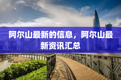 阿爾(er)山最新(xin)的信(xin)息(xi)，阿爾山(shan)最(zui)新資(zi)訊滙總(zong)