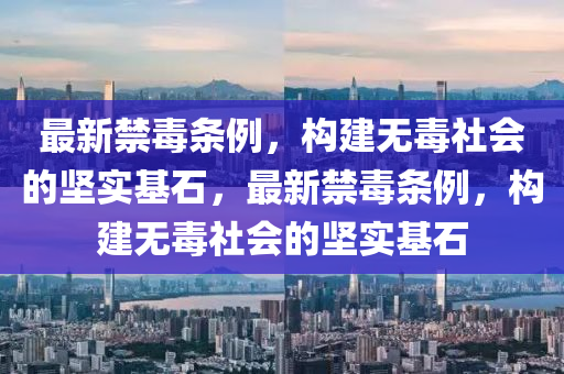 最(zui)新(xin)禁毒條例，構建(jian)無(wu)毒社會(hui)的堅實基石，最(zui)新(xin)禁毒條(tiao)例(li)，構建無(wu)毒(du)社(she)會(hui)的(de)堅實基石