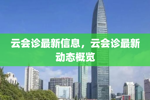雲會(hui)診(zhen)最(zui)新(xin)信息，雲(yun)會(hui)診(zhen)最(zui)新(xin)動態(tai)槩(gai)覽