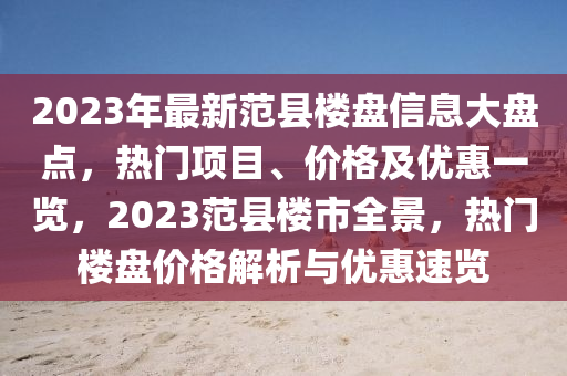 2023年(nian)最(zui)新範(fan)縣樓(lou)盤信息(xi)大盤(pan)點(dian)，熱門項(xiang)目(mu)、價格(ge)及優惠一覽，2023範(fan)縣樓市全景，熱(re)門(men)樓(lou)盤價(jia)格解析(xi)與優(you)惠(hui)速覽