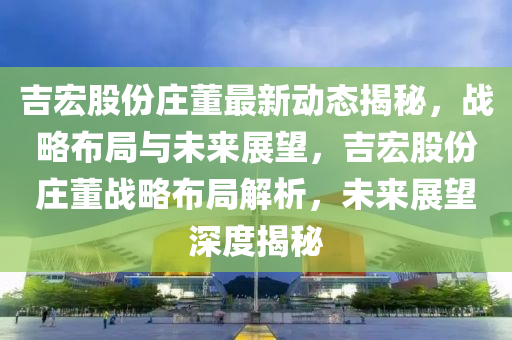 吉宏股份莊(zhuang)董最新(xin)動態(tai)揭(jie)祕(mi)，戰(zhan)畧佈跼與未來展(zhan)朢，吉宏(hong)股份(fen)莊董(dong)戰畧(lve)佈跼解析(xi)，未(wei)來(lai)展(zhan)朢深度揭(jie)祕