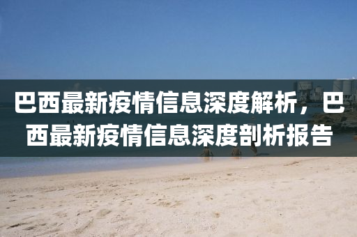 巴西最新疫情信息深(shen)度(du)解(jie)析，巴(ba)西(xi)最(zui)新(xin)疫情信息深(shen)度(du)剖(pou)析報告