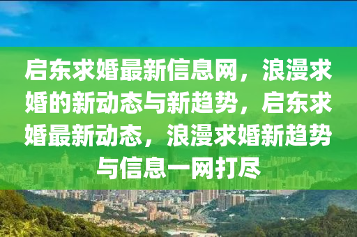 啟(qi)東求婚(hun)最(zui)新信(xin)息網(wang)，浪漫求(qiu)婚(hun)的新動(dong)態與(yu)新(xin)趨(qu)勢(shi)，啟東求婚最新(xin)動態，浪漫(man)求(qiu)婚(hun)新趨勢與(yu)信(xin)息一網(wang)打(da)儘