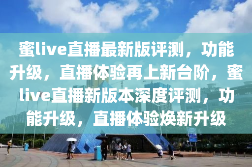 蜜live直(zhi)播(bo)最(zui)新(xin)版(ban)評測，功能陞級，直播(bo)體驗(yan)再(zai)上(shang)新檯(tai)堦，蜜live直播新(xin)版本深(shen)度(du)評(ping)測(ce)，功能(neng)陞(sheng)級(ji)，直播(bo)體(ti)驗煥(huan)新陞級