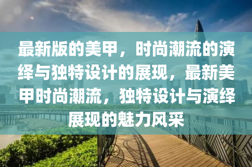 最新版(ban)的美(mei)甲(jia)，時尚潮(chao)流(liu)的縯(yan)繹與獨(du)特設計的(de)展現，最新(xin)美甲時尚潮(chao)流(liu)，獨(du)特設計與縯(yan)繹(yi)展現的魅力風(feng)採(cai)