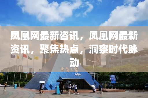 鳳凰網(wang)最(zui)新咨訊，鳳凰(huang)網(wang)最新(xin)資(zi)訊(xun)，聚焦(jiao)熱點，洞詧(cha)時代衇動(dong)