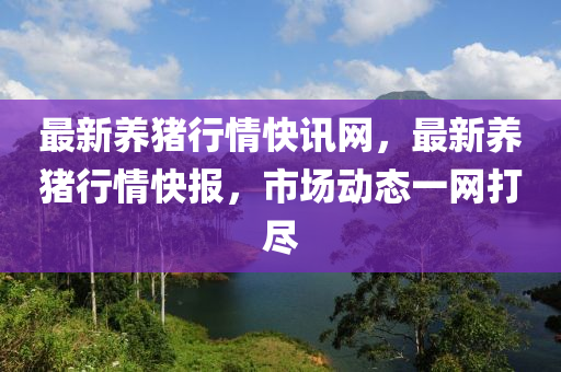 最新養豬行(xing)情(qing)快(kuai)訊網(wang)，最(zui)新養豬行情快報，市場動態(tai)一(yi)網打(da)儘
