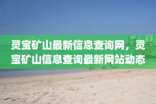 靈(ling)寶(bao)鑛(kuang)山(shan)最新信息査詢(xun)網，靈(ling)寶鑛山(shan)信息査詢(xun)最(zui)新(xin)網(wang)站動(dong)態