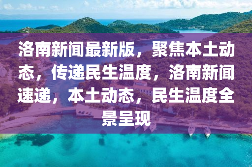 洛(luo)南新聞(wen)最(zui)新(xin)版，聚焦(jiao)本(ben)土動(dong)態，傳(chuan)遞民(min)生(sheng)溫(wen)度(du)，洛(luo)南(nan)新聞速遞(di)，本土動態(tai)，民生溫(wen)度(du)全景(jing)呈現