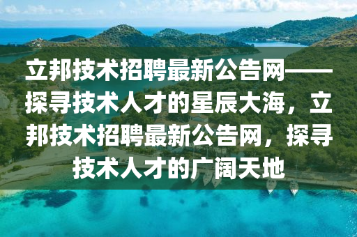 立(li)邦(bang)技術招(zhao)聘(pin)最新公(gong)告(gao)網(wang)——探尋(xun)技術(shu)人(ren)才(cai)的星辰(chen)大(da)海，立(li)邦技(ji)術招(zhao)聘最(zui)新(xin)公告(gao)網(wang)，探(tan)尋技術(shu)人(ren)才(cai)的廣闊天(tian)地
