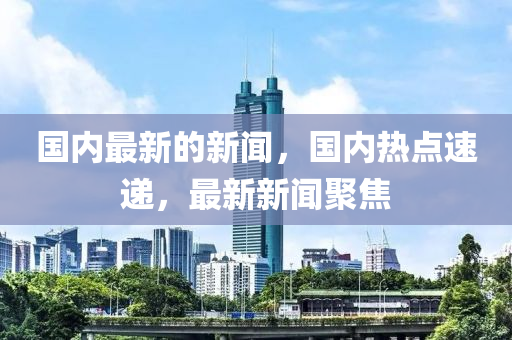 國內最新(xin)的新聞(wen)，國內熱點速(su)遞，最(zui)新新(xin)聞聚(ju)焦