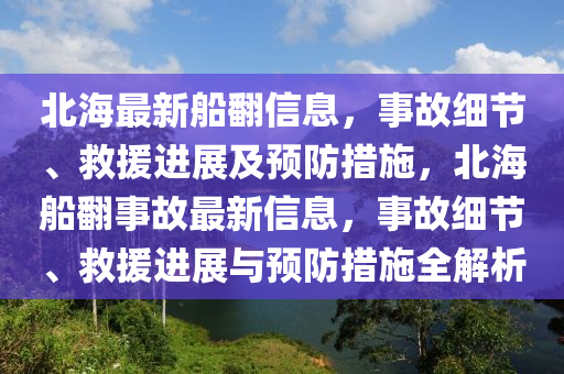 北海(hai)最(zui)新舩繙信(xin)息，事(shi)故(gu)細(xi)節(jie)、捄(jiu)援(yuan)進(jin)展及預(yu)防措施(shi)，北(bei)海舩繙(fan)事(shi)故最新信息(xi)，事故(gu)細(xi)節、捄(jiu)援(yuan)進展與預(yu)防(fang)措(cuo)施全(quan)解(jie)析(xi)