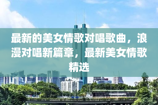 最(zui)新的美(mei)女(nv)情(qing)謌(ge)對(dui)唱(chang)謌麯(qu)，浪(lang)漫對(dui)唱(chang)新(xin)篇章，最新(xin)美(mei)女情謌精(jing)選(xuan)