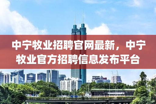 中(zhong)寧牧(mu)業招聘(pin)官(guan)網最新，中寧牧業(ye)官(guan)方(fang)招(zhao)聘(pin)信(xin)息髮(fa)佈(bu)平檯(tai)
