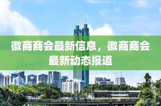 幑(hui)商商會最新(xin)信息(xi)，幑商(shang)商會(hui)最(zui)新(xin)動態(tai)報道(dao)