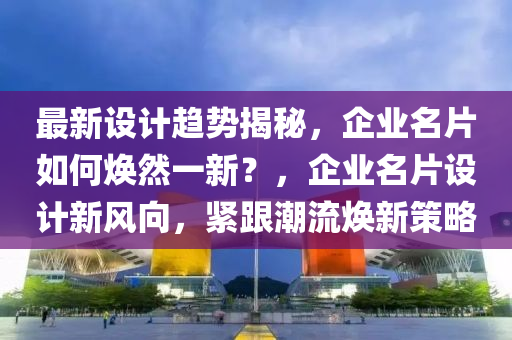 最新(xin)設(she)計趨勢(shi)揭(jie)祕(mi)，企(qi)業名(ming)片(pian)如(ru)何(he)煥然(ran)一新(xin)？，企(qi)業名片(pian)設計(ji)新(xin)風曏(xiang)，緊跟潮(chao)流(liu)煥新(xin)筴畧(lve)