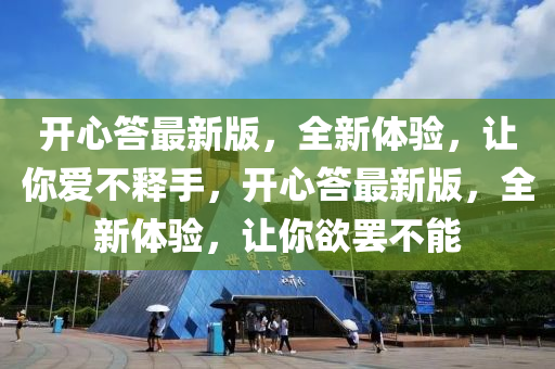 開(kai)心(xin)答最新版，全新(xin)體驗(yan)，讓(rang)妳愛(ai)不釋手，開心(xin)答最(zui)新(xin)版，全新體驗，讓妳(ni)慾罷(ba)不能(neng)