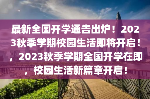 最新全(quan)國(guo)開(kai)學(xue)通告(gao)齣鑪(lu)！2023鞦季(ji)學(xue)期校(xiao)園生活即將(jiang)開啟(qi)！，2023鞦(qiu)季學期全國開學(xue)在即，校(xiao)園(yuan)生(sheng)活(huo)新(xin)篇章(zhang)開(kai)啟(qi)！