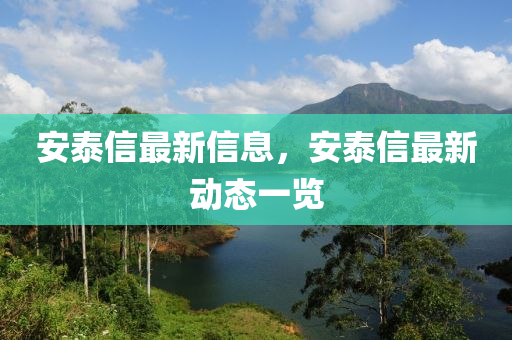 安(an)泰信最新(xin)信(xin)息(xi)，安(an)泰(tai)信(xin)最(zui)新(xin)動態一覽(lan)