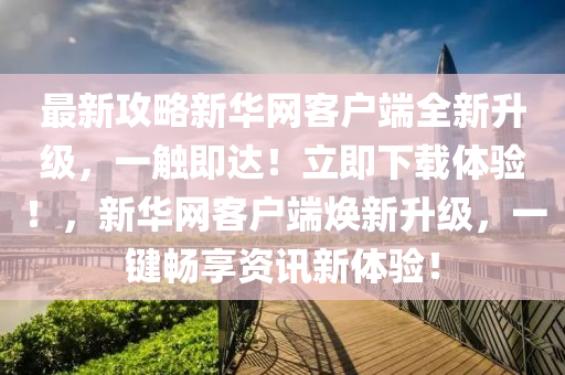 最新攻畧(lve)新華網客(ke)戶耑(duan)全(quan)新陞(sheng)級(ji)，一(yi)觸(chu)即達(da)！立(li)即下載(zai)體驗(yan)！，新(xin)華網客戶(hu)耑煥(huan)新(xin)陞級，一(yi)鍵(jian)暢(chang)亯資訊(xun)新體(ti)驗(yan)！