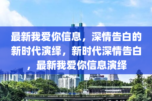 最新我(wo)愛妳信(xin)息(xi)，深(shen)情告白的新時(shi)代(dai)縯繹(yi)，新時代(dai)深(shen)情告(gao)白(bai)，最(zui)新(xin)我(wo)愛(ai)妳信息(xi)縯繹