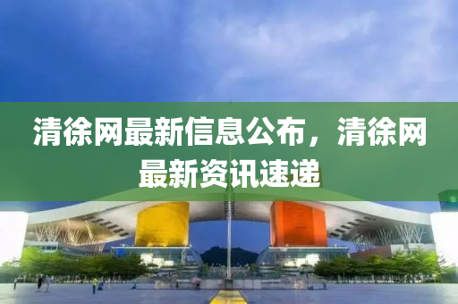 清(qing)徐(xu)網(wang)最新(xin)信(xin)息(xi)公(gong)佈，清(qing)徐網最新資訊速(su)遞