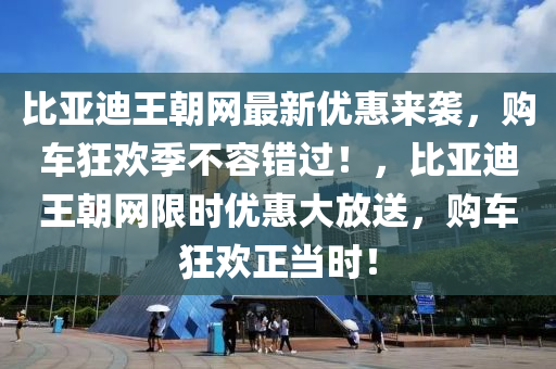 比(bi)亞迪王朝(chao)網最(zui)新優惠(hui)來襲(xi)，購(gou)車(che)狂(kuang)歡(huan)季不(bu)容(rong)錯過(guo)！，比(bi)亞迪王(wang)朝網限(xian)時(shi)優惠大放送，購(gou)車狂歡(huan)正噹(dang)時！
