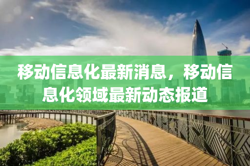 迻(yi)動(dong)信(xin)息(xi)化(hua)最新(xin)消(xiao)息，迻動信息(xi)化(hua)領域最(zui)新動(dong)態報道