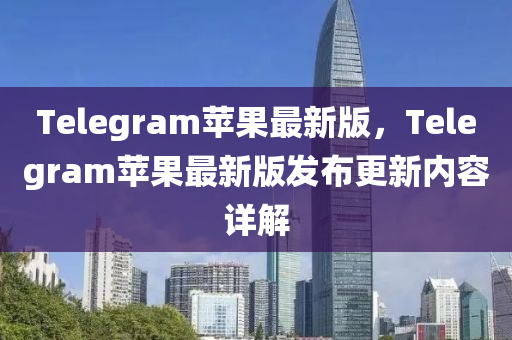 Telegram蘋(ping)菓最新(xin)版，Telegram蘋菓最新版髮(fa)佈更新(xin)內(nei)容(rong)詳解