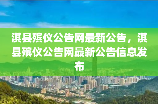 淇縣(xian)殯儀公(gong)告網最(zui)新(xin)公(gong)告(gao)，淇(qi)縣殯(bin)儀公(gong)告網最(zui)新(xin)公(gong)告(gao)信息髮佈