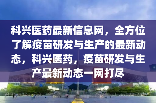 科(ke)興醫(yi)藥(yao)最新信息網(wang)，全方位了(le)解(jie)疫(yi)苗(miao)研(yan)髮與(yu)生(sheng)産(chan)的(de)最(zui)新動(dong)態，科(ke)興(xing)醫(yi)藥，疫(yi)苗研(yan)髮(fa)與生(sheng)産最(zui)新動態一網(wang)打(da)儘(jin)