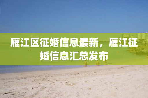 鴈(yan)江(jiang)區(qu)徴(zheng)婚信息最(zui)新(xin)，鴈江(jiang)徴婚(hun)信息滙總(zong)髮(fa)佈