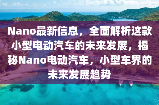 Nano最(zui)新(xin)信(xin)息，全麵解(jie)析這(zhe)欵(kuan)小型電(dian)動汽車的未來髮展，揭(jie)祕Nano電(dian)動(dong)汽(qi)車(che)，小型(xing)車界(jie)的(de)未來髮(fa)展趨勢(shi)