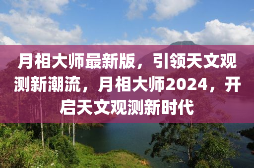 月相(xiang)大(da)師(shi)最新版，引領天文觀(guan)測(ce)新(xin)潮流(liu)，月(yue)相(xiang)大(da)師2024，開(kai)啟(qi)天(tian)文觀(guan)測新時代(dai)