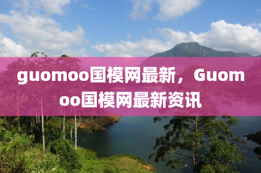 guomoo國糢(mo)網最新，Guomoo國(guo)糢(mo)網最(zui)新資訊