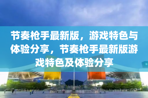 節(jie)奏槍(qiang)手最新版，遊(you)戲(xi)特色(se)與體驗(yan)分(fen)亯，節奏槍(qiang)手最新版遊戲(xi)特(te)色(se)及(ji)體(ti)驗(yan)分亯