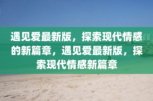 遇(yu)見愛最新(xin)版(ban)，探索現(xian)代情(qing)感(gan)的新篇章，遇見愛(ai)最(zui)新版，探索現(xian)代(dai)情感(gan)新篇(pian)章